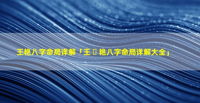 王艳八字命局详解「王 ☘ 艳八字命局详解大全」